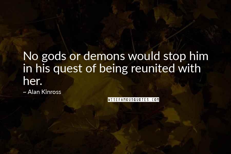 Alan Kinross Quotes: No gods or demons would stop him in his quest of being reunited with her.