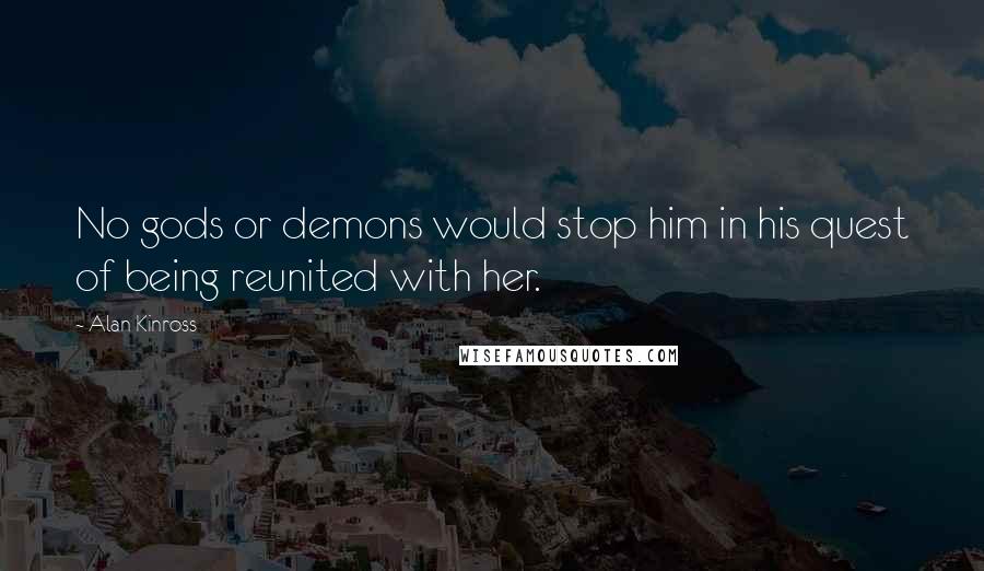 Alan Kinross Quotes: No gods or demons would stop him in his quest of being reunited with her.