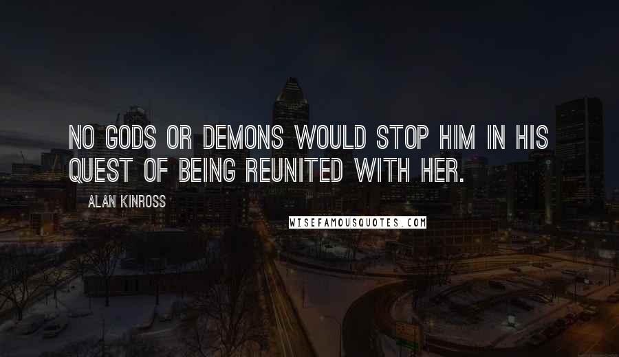 Alan Kinross Quotes: No gods or demons would stop him in his quest of being reunited with her.