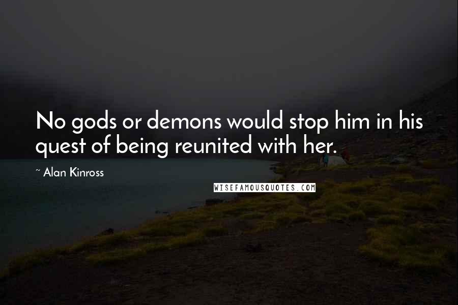 Alan Kinross Quotes: No gods or demons would stop him in his quest of being reunited with her.