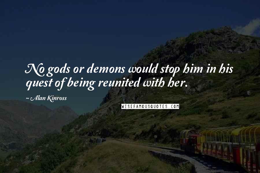 Alan Kinross Quotes: No gods or demons would stop him in his quest of being reunited with her.