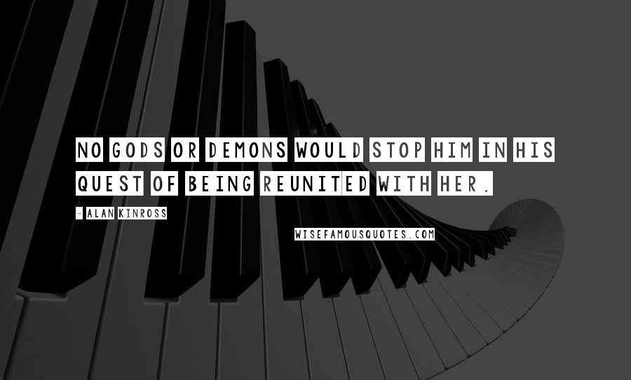 Alan Kinross Quotes: No gods or demons would stop him in his quest of being reunited with her.