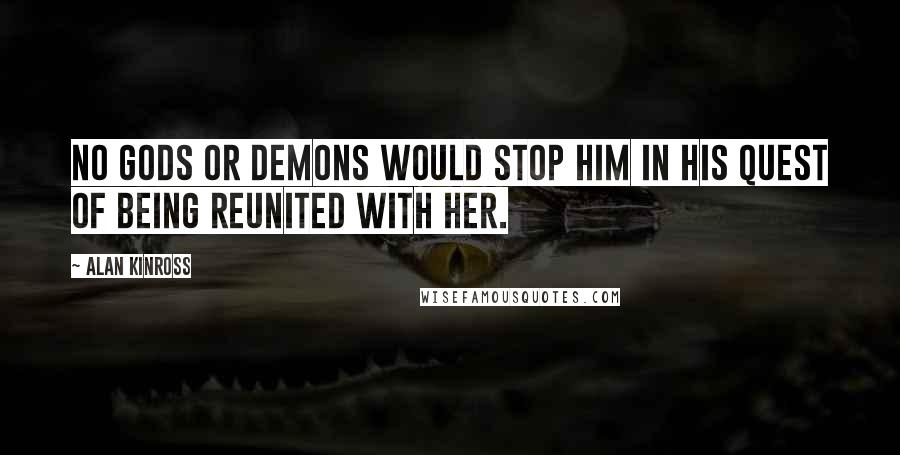 Alan Kinross Quotes: No gods or demons would stop him in his quest of being reunited with her.