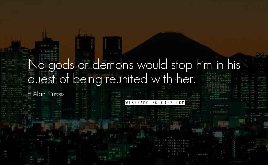 Alan Kinross Quotes: No gods or demons would stop him in his quest of being reunited with her.