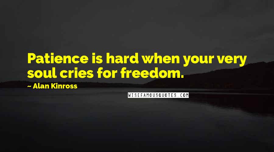 Alan Kinross Quotes: Patience is hard when your very soul cries for freedom.