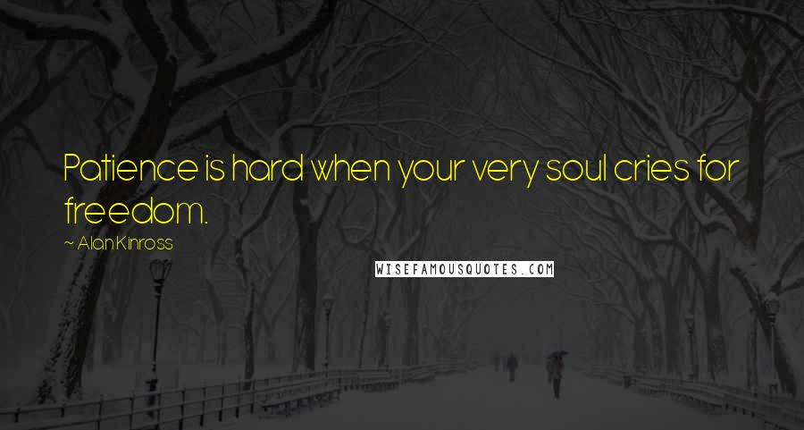 Alan Kinross Quotes: Patience is hard when your very soul cries for freedom.