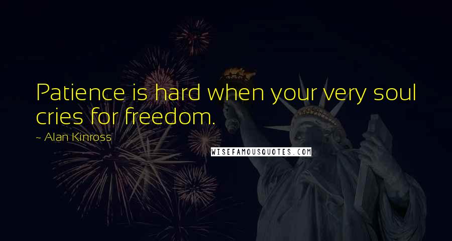 Alan Kinross Quotes: Patience is hard when your very soul cries for freedom.