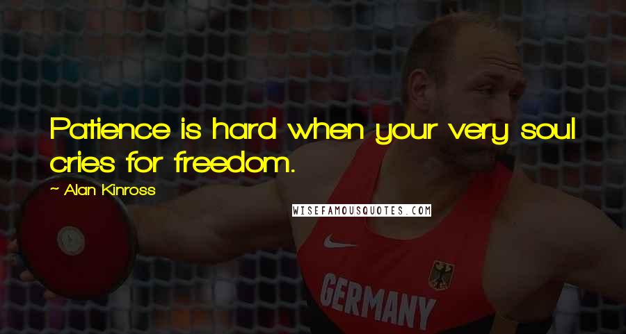 Alan Kinross Quotes: Patience is hard when your very soul cries for freedom.