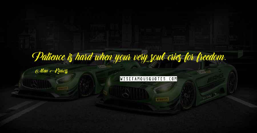 Alan Kinross Quotes: Patience is hard when your very soul cries for freedom.