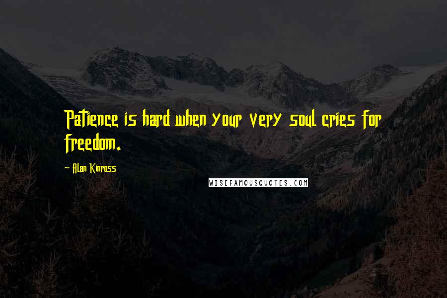 Alan Kinross Quotes: Patience is hard when your very soul cries for freedom.