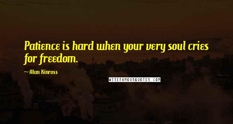 Alan Kinross Quotes: Patience is hard when your very soul cries for freedom.