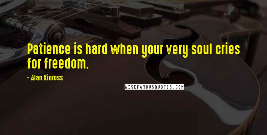 Alan Kinross Quotes: Patience is hard when your very soul cries for freedom.
