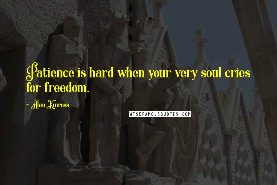Alan Kinross Quotes: Patience is hard when your very soul cries for freedom.