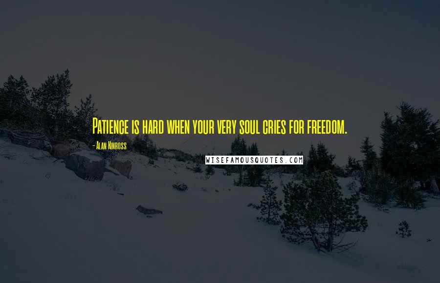 Alan Kinross Quotes: Patience is hard when your very soul cries for freedom.