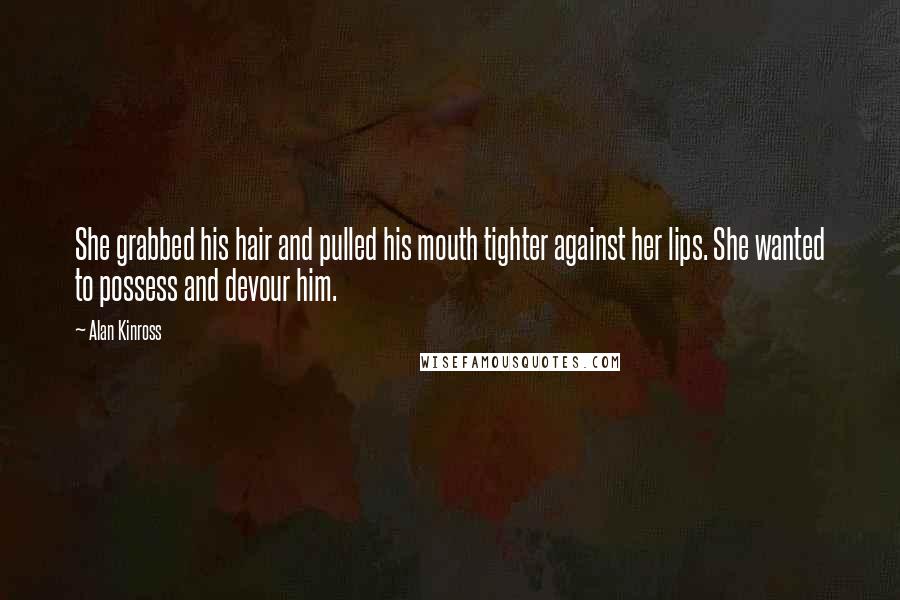 Alan Kinross Quotes: She grabbed his hair and pulled his mouth tighter against her lips. She wanted to possess and devour him.