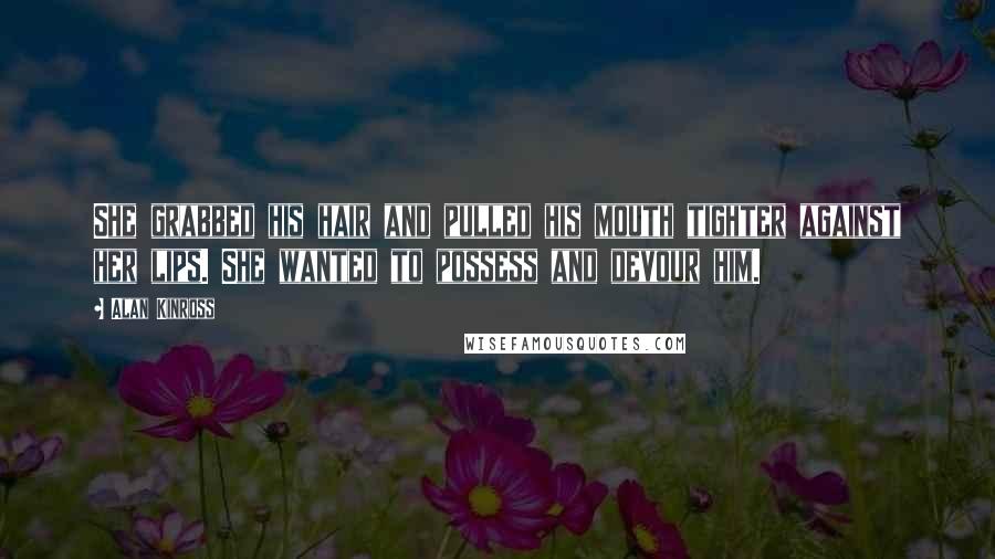 Alan Kinross Quotes: She grabbed his hair and pulled his mouth tighter against her lips. She wanted to possess and devour him.