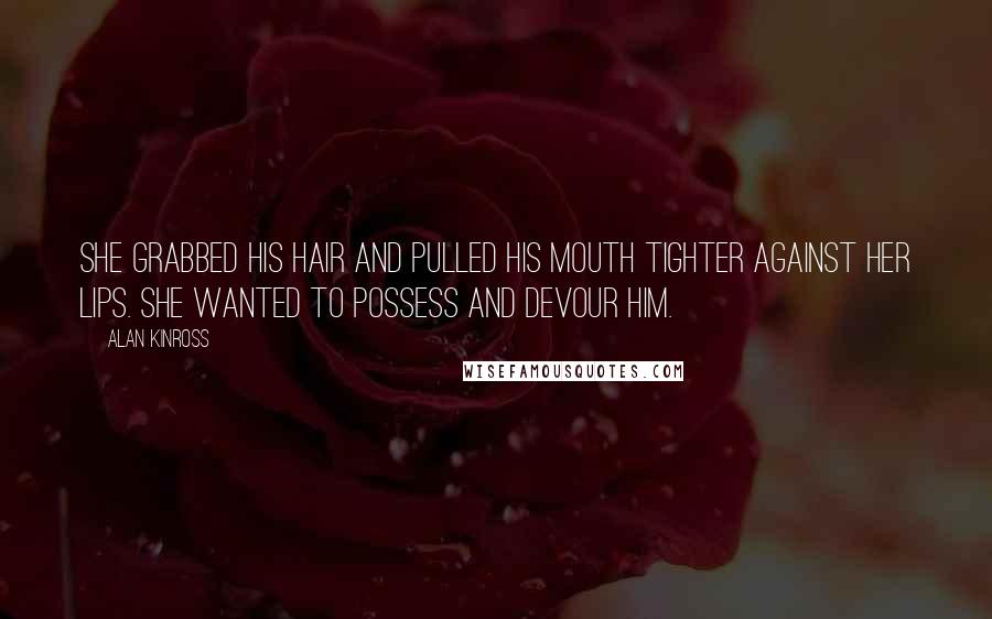 Alan Kinross Quotes: She grabbed his hair and pulled his mouth tighter against her lips. She wanted to possess and devour him.