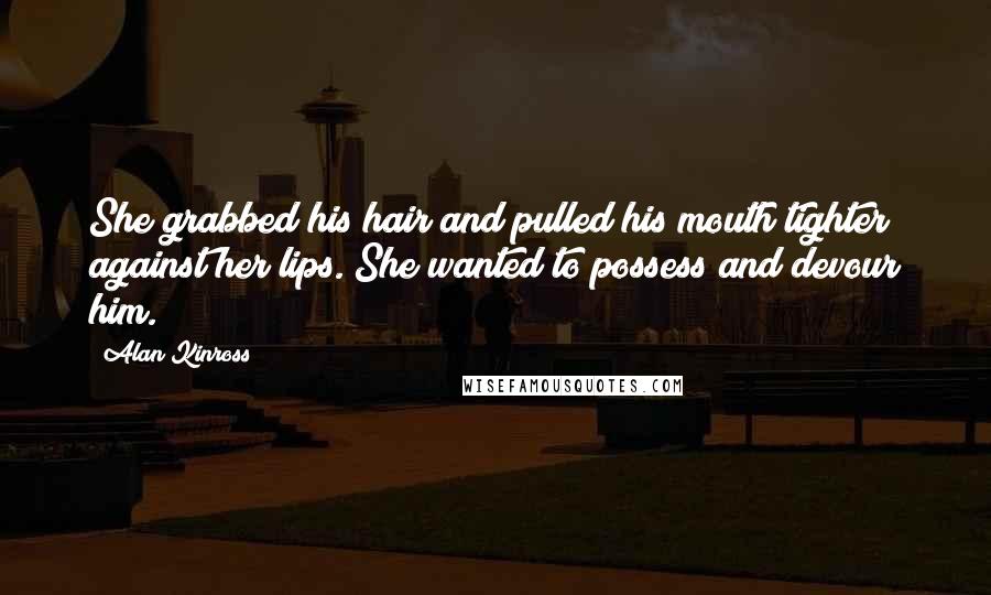 Alan Kinross Quotes: She grabbed his hair and pulled his mouth tighter against her lips. She wanted to possess and devour him.