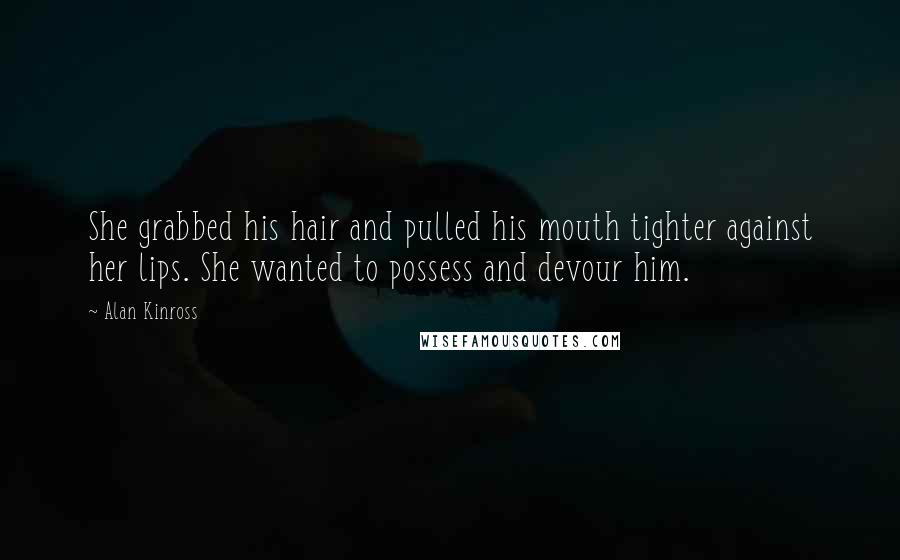 Alan Kinross Quotes: She grabbed his hair and pulled his mouth tighter against her lips. She wanted to possess and devour him.