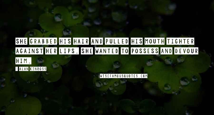 Alan Kinross Quotes: She grabbed his hair and pulled his mouth tighter against her lips. She wanted to possess and devour him.