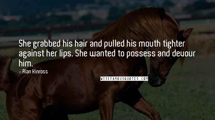 Alan Kinross Quotes: She grabbed his hair and pulled his mouth tighter against her lips. She wanted to possess and devour him.