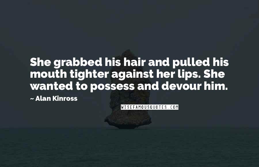 Alan Kinross Quotes: She grabbed his hair and pulled his mouth tighter against her lips. She wanted to possess and devour him.