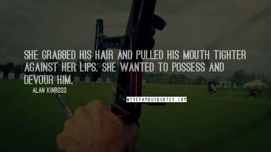 Alan Kinross Quotes: She grabbed his hair and pulled his mouth tighter against her lips. She wanted to possess and devour him.