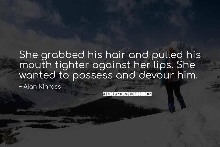 Alan Kinross Quotes: She grabbed his hair and pulled his mouth tighter against her lips. She wanted to possess and devour him.