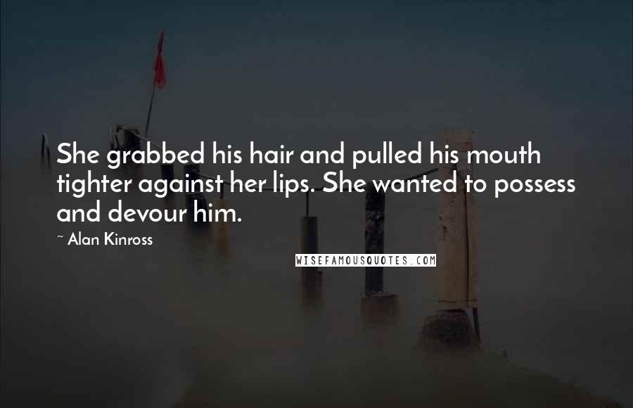 Alan Kinross Quotes: She grabbed his hair and pulled his mouth tighter against her lips. She wanted to possess and devour him.