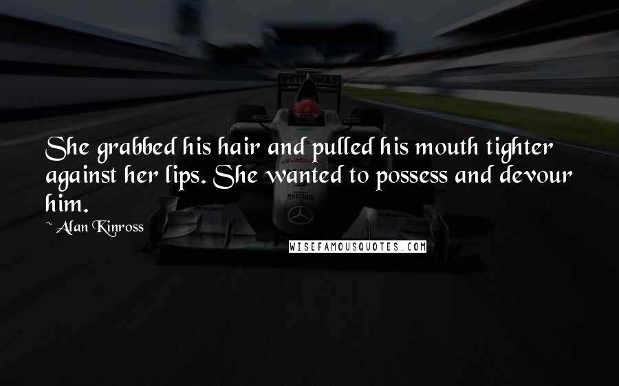 Alan Kinross Quotes: She grabbed his hair and pulled his mouth tighter against her lips. She wanted to possess and devour him.