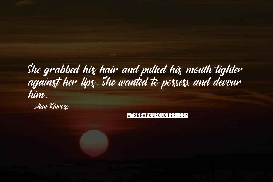 Alan Kinross Quotes: She grabbed his hair and pulled his mouth tighter against her lips. She wanted to possess and devour him.