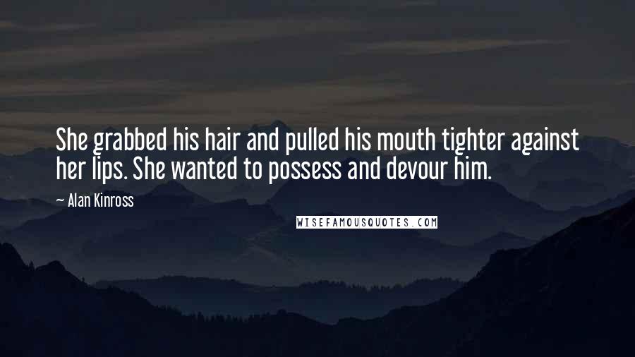 Alan Kinross Quotes: She grabbed his hair and pulled his mouth tighter against her lips. She wanted to possess and devour him.