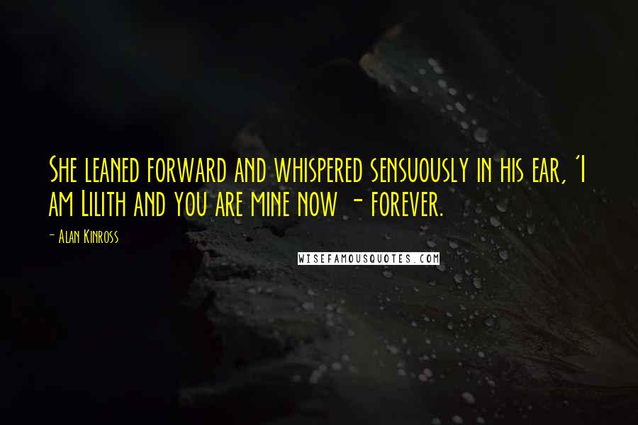 Alan Kinross Quotes: She leaned forward and whispered sensuously in his ear, 'I am Lilith and you are mine now - forever.