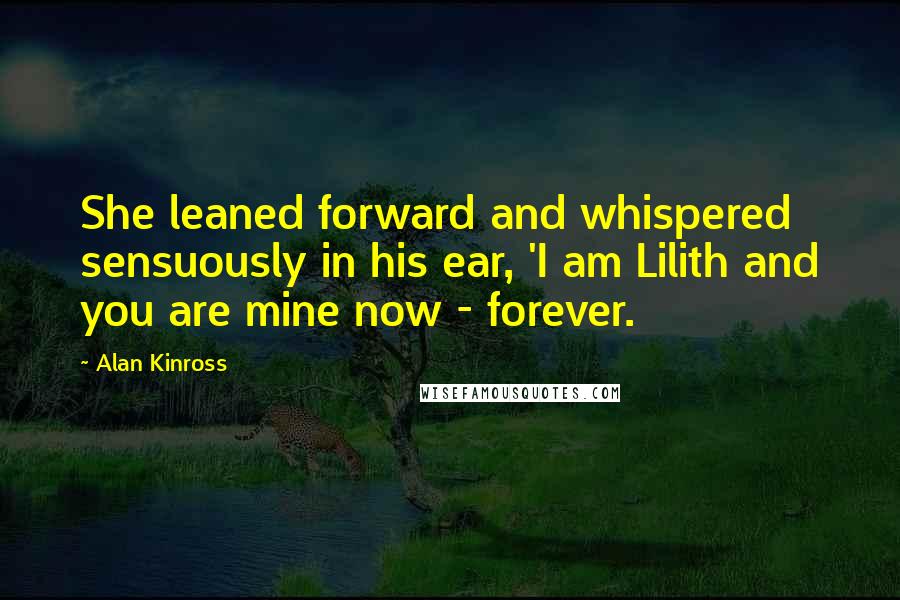 Alan Kinross Quotes: She leaned forward and whispered sensuously in his ear, 'I am Lilith and you are mine now - forever.