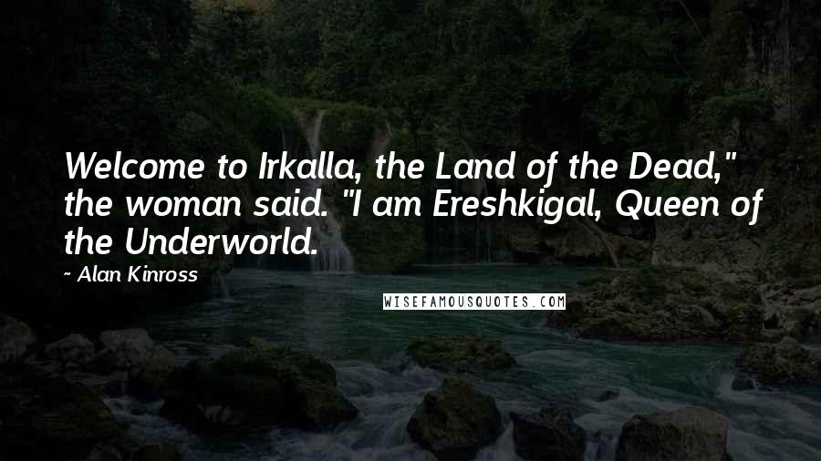 Alan Kinross Quotes: Welcome to Irkalla, the Land of the Dead," the woman said. "I am Ereshkigal, Queen of the Underworld.