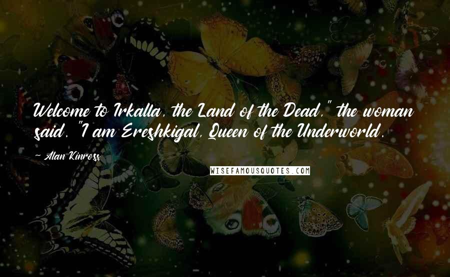 Alan Kinross Quotes: Welcome to Irkalla, the Land of the Dead," the woman said. "I am Ereshkigal, Queen of the Underworld.