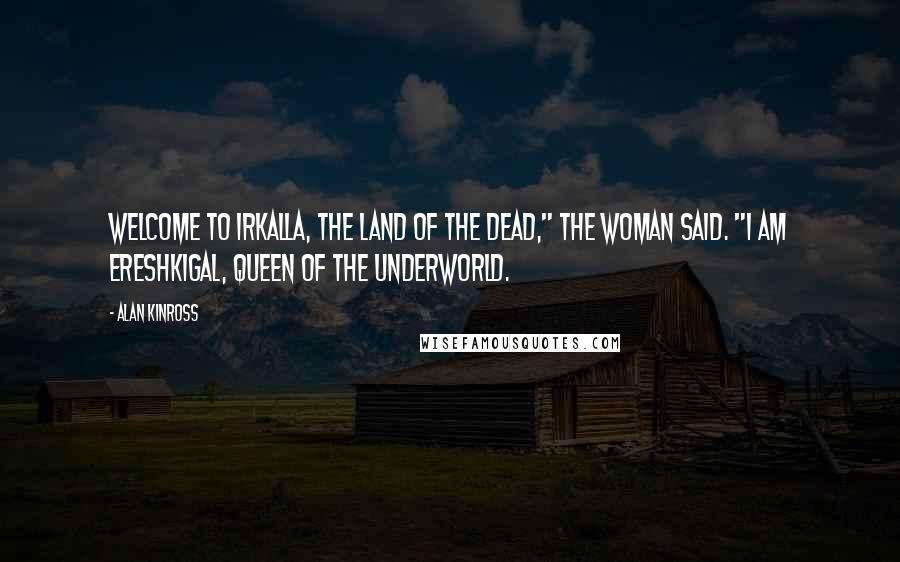 Alan Kinross Quotes: Welcome to Irkalla, the Land of the Dead," the woman said. "I am Ereshkigal, Queen of the Underworld.