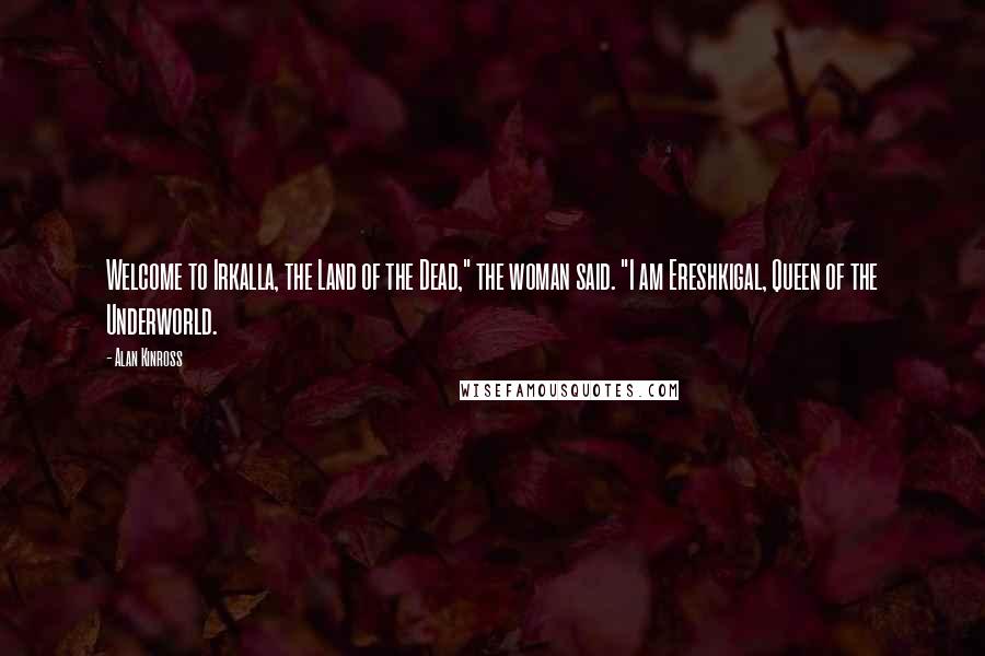 Alan Kinross Quotes: Welcome to Irkalla, the Land of the Dead," the woman said. "I am Ereshkigal, Queen of the Underworld.