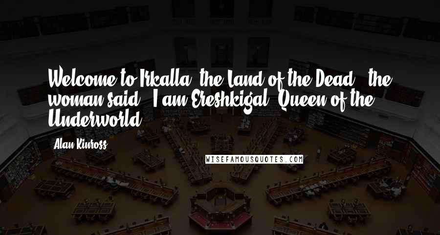 Alan Kinross Quotes: Welcome to Irkalla, the Land of the Dead," the woman said. "I am Ereshkigal, Queen of the Underworld.