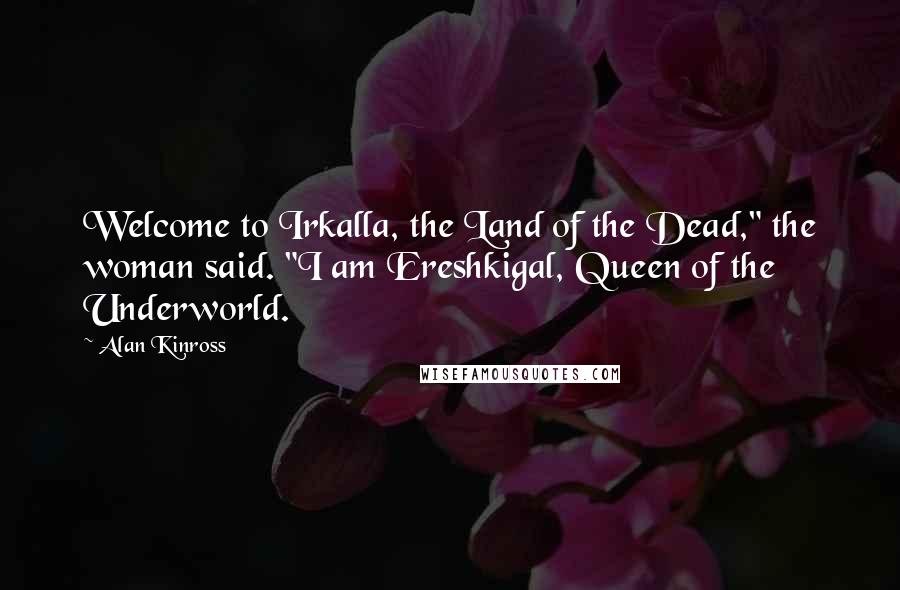 Alan Kinross Quotes: Welcome to Irkalla, the Land of the Dead," the woman said. "I am Ereshkigal, Queen of the Underworld.