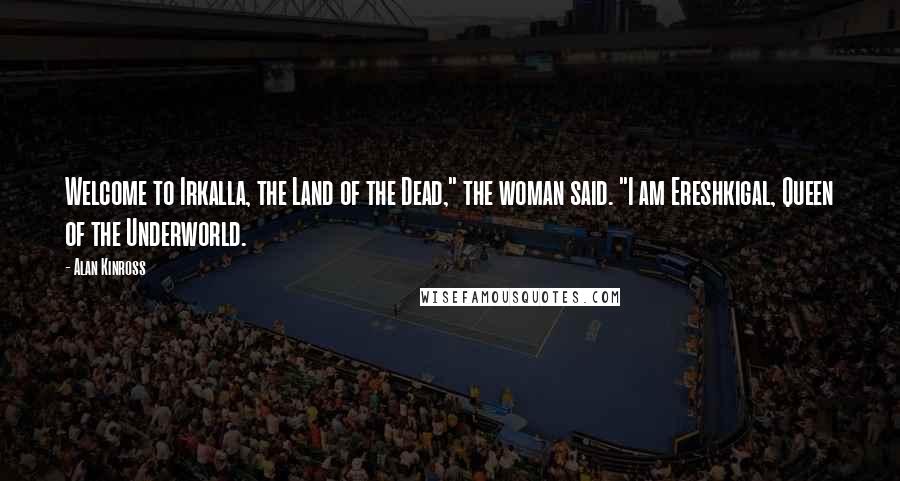 Alan Kinross Quotes: Welcome to Irkalla, the Land of the Dead," the woman said. "I am Ereshkigal, Queen of the Underworld.