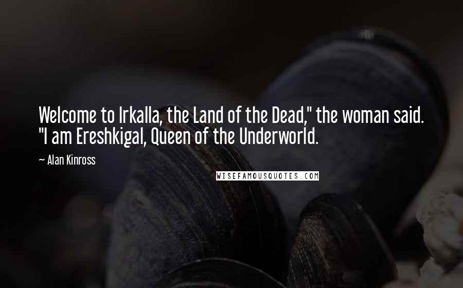 Alan Kinross Quotes: Welcome to Irkalla, the Land of the Dead," the woman said. "I am Ereshkigal, Queen of the Underworld.