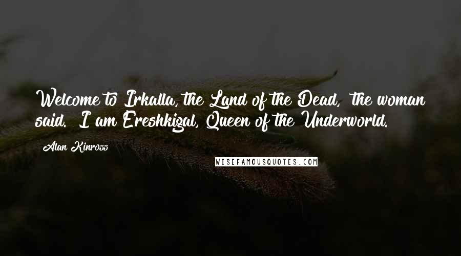 Alan Kinross Quotes: Welcome to Irkalla, the Land of the Dead," the woman said. "I am Ereshkigal, Queen of the Underworld.