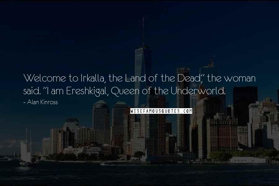 Alan Kinross Quotes: Welcome to Irkalla, the Land of the Dead," the woman said. "I am Ereshkigal, Queen of the Underworld.