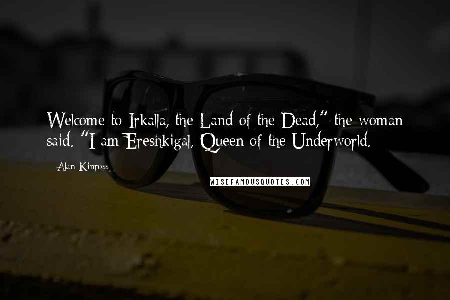 Alan Kinross Quotes: Welcome to Irkalla, the Land of the Dead," the woman said. "I am Ereshkigal, Queen of the Underworld.