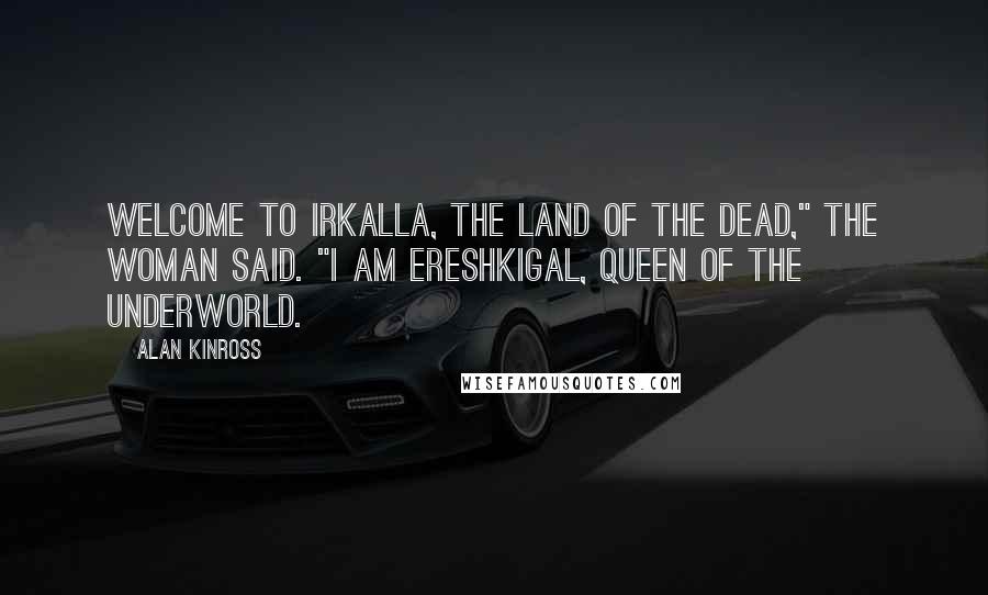 Alan Kinross Quotes: Welcome to Irkalla, the Land of the Dead," the woman said. "I am Ereshkigal, Queen of the Underworld.