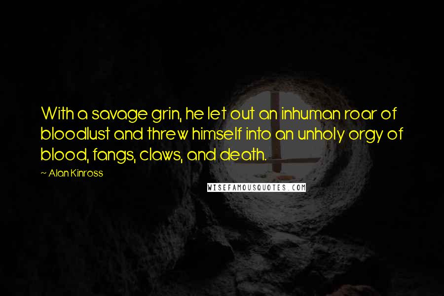 Alan Kinross Quotes: With a savage grin, he let out an inhuman roar of bloodlust and threw himself into an unholy orgy of blood, fangs, claws, and death.