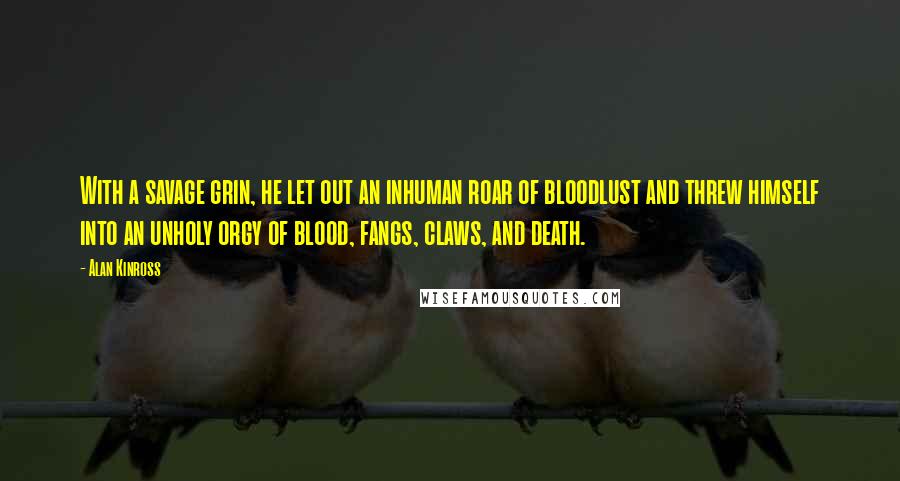 Alan Kinross Quotes: With a savage grin, he let out an inhuman roar of bloodlust and threw himself into an unholy orgy of blood, fangs, claws, and death.