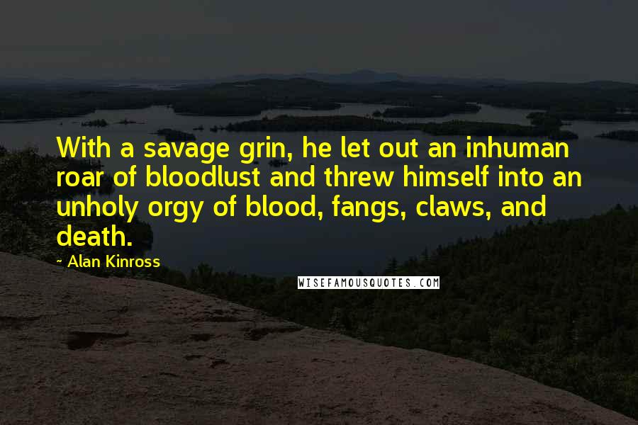 Alan Kinross Quotes: With a savage grin, he let out an inhuman roar of bloodlust and threw himself into an unholy orgy of blood, fangs, claws, and death.