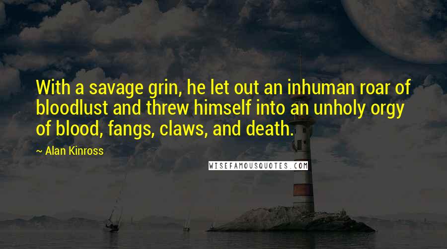 Alan Kinross Quotes: With a savage grin, he let out an inhuman roar of bloodlust and threw himself into an unholy orgy of blood, fangs, claws, and death.